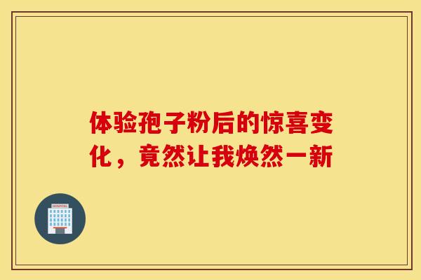体验孢子粉后的惊喜变化，竟然让我焕然一新