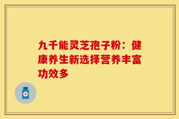 九千能灵芝孢子粉:健康养生新选择营养丰富功效多 九千能灵芝孢子粉:健康养生新选择营养丰富功效多