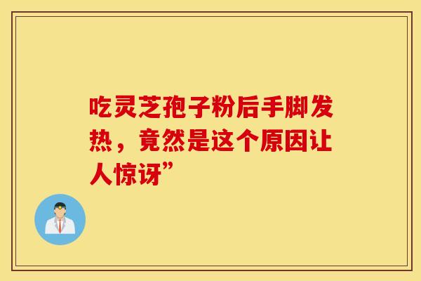 吃灵芝孢子粉后手脚发热，竟然是这个原因让人惊讶”