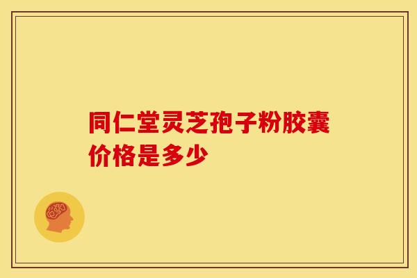 同仁堂灵芝孢子粉胶囊价格是多少