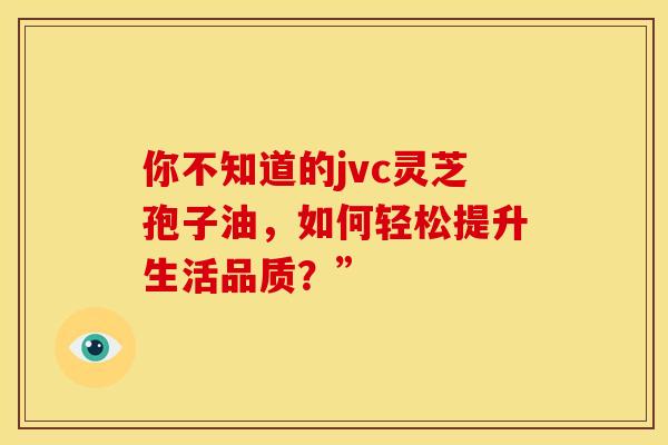 你不知道的jvc灵芝孢子油，如何轻松提升生活品质？”