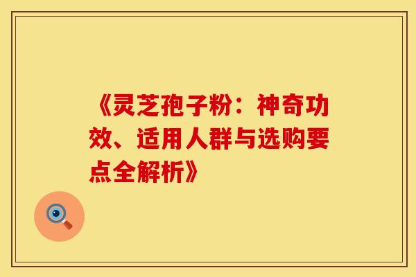 《灵芝孢子粉：神奇功效、适用人群与选购要点全解析》