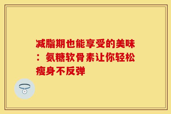 减脂期也能享受的美味：氨糖软骨素让你轻松瘦身不反弹