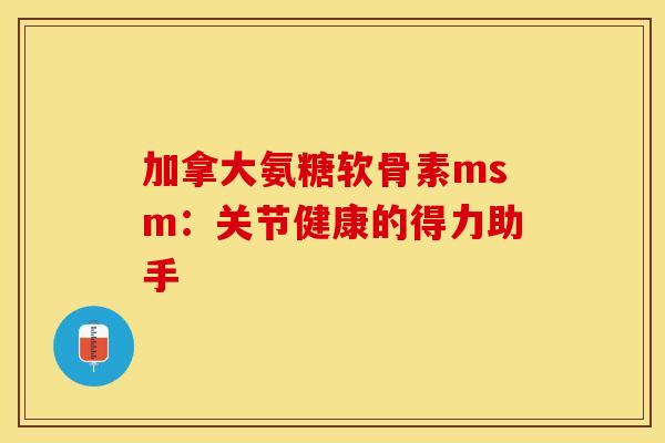 加拿大氨糖软骨素msm：关节健康的得力助手