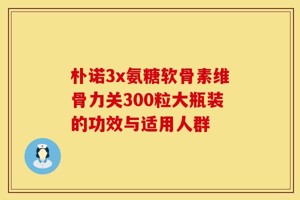 朴诺3x氨糖软骨素维骨力关300粒大瓶装的功效与适用人群 朴诺3x氨糖软骨素维骨力关300粒大瓶装的功效与适用人群