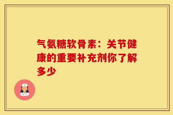 气氨糖软骨素：关节健康的重要补充剂你了解多少