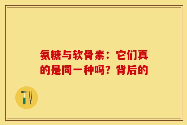 氨糖与软骨素：它们真的是同一种吗？背后的