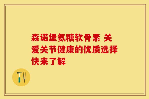 森诺堡氨糖软骨素 关爱关节健康的优质选择快来了解 森诺堡氨糖软骨素 关爱关节健康的优质选择快来了解