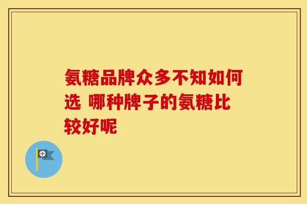 氨糖品牌众多不知如何选 哪种牌子的氨糖比较好呢 氨糖品牌众多不知如何选 哪种牌子的氨糖比较好呢