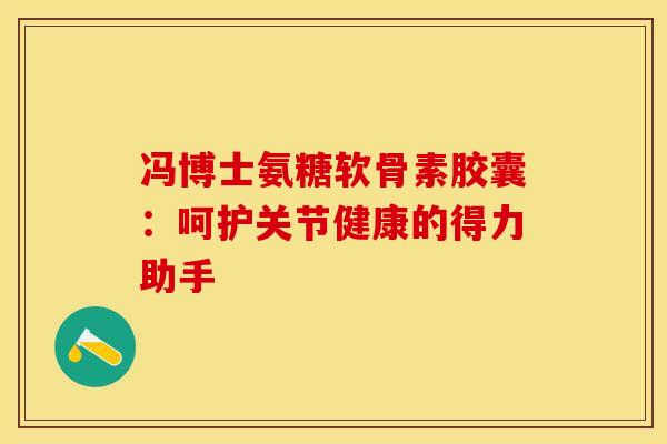 冯博士氨糖软骨素胶囊：呵护关节健康的得力助手