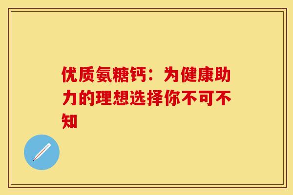 优质氨糖钙:为健康助力的理想选择你不可不知 优质氨糖钙:为健康助力的理想选择你不可不知