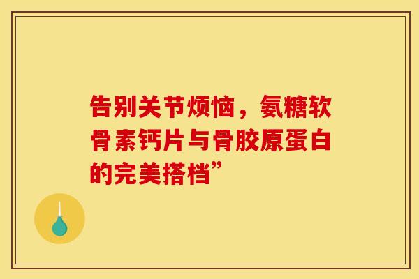 告别关节烦恼，氨糖软骨素钙片与骨胶原蛋白的完美搭档”
