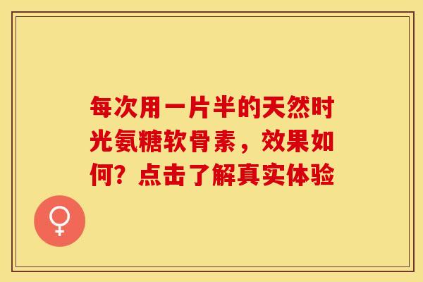每次用一片半的天然时光氨糖软骨素，效果如何？点击了解真实体验