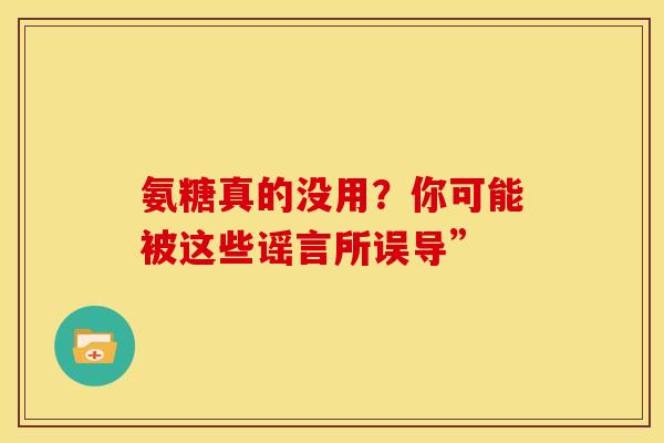氨糖真的没用?你可能被这些谣言所误导” 氨糖真的没用?你可能被这些谣言所误导”