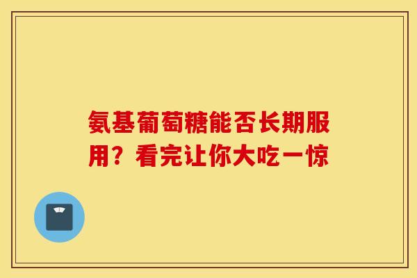 氨基葡萄糖能否长期服用？看完让你大吃一惊
