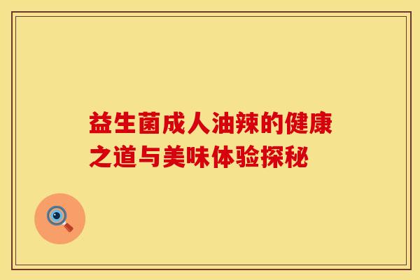 益生菌成人油辣的健康之道与美味体验探秘