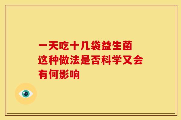一天吃十几袋益生菌 这种做法是否科学又会有何影响 一天吃十几袋益生菌 这种做法是否科学又会有何影响