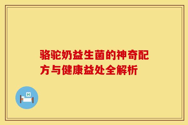 骆驼奶益生菌的神奇配方与健康益处全解析 骆驼奶益生菌的神奇配方与健康益处全解析