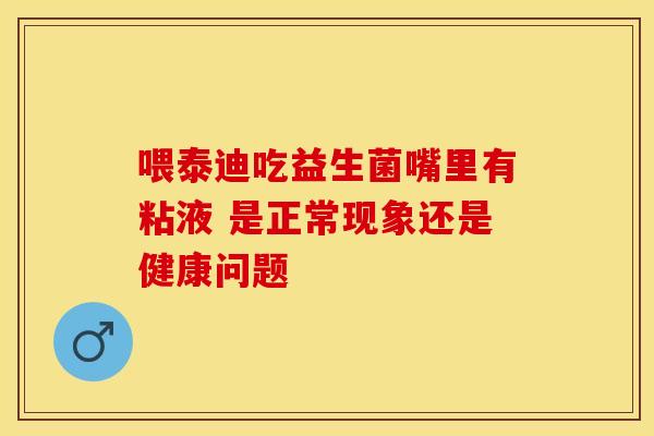 喂泰迪吃益生菌嘴里有粘液 是正常现象还是健康问题