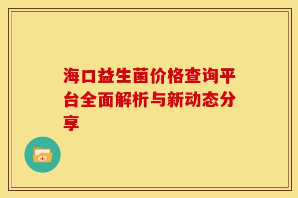 海口益生菌价格查询平台全面解析与新动态分享 海口益生菌价格查询平台全面解析与新动态分享