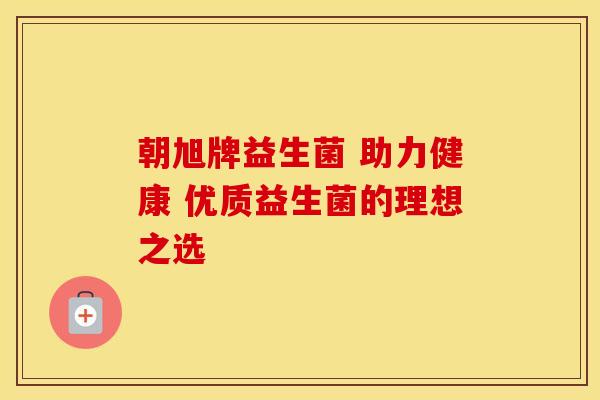 朝旭牌益生菌 助力健康 优质益生菌的理想之选 朝旭牌益生菌 助力健康 优质益生菌的理想之选