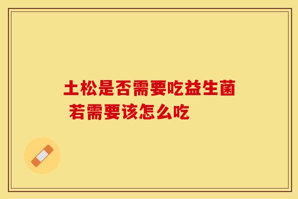 土松是否需要吃益生菌 若需要该怎么吃 土松是否需要吃益生菌 若需要该怎么吃