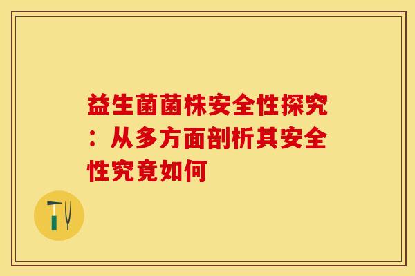 益生菌菌株安全性探究：从多方面剖析其安全性究竟如何