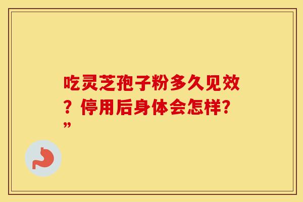 吃灵芝孢子粉多久见效？停用后身体会怎样？”