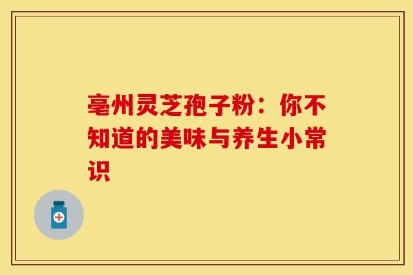 亳州灵芝孢子粉：你不知道的美味与养生小常识