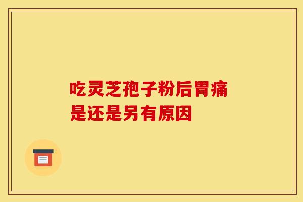 吃灵芝孢子粉后胃痛 是还是另有原因