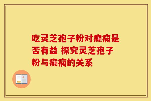 吃灵芝孢子粉对癫痫是否有益 探究灵芝孢子粉与癫痫的关系