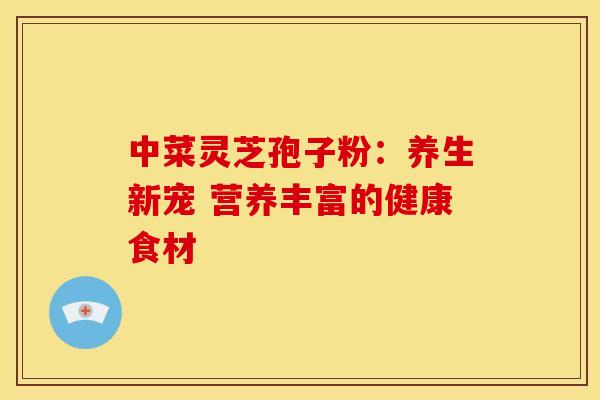 中菜灵芝孢子粉：养生新宠 营养丰富的健康食材