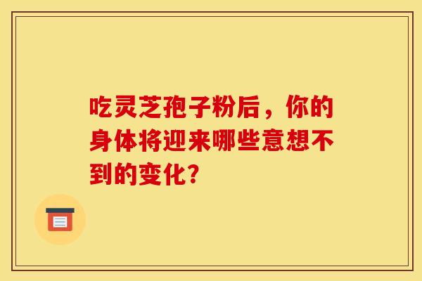 吃灵芝孢子粉后,你的身体将迎来哪些意想不到的变化? 吃灵芝孢子粉后,你的身体将迎来哪些意想不到的变化?
