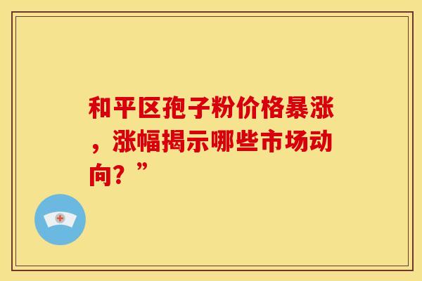 和平区孢子粉价格暴涨，涨幅揭示哪些市场动向？”