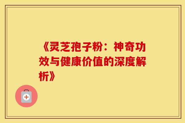 《灵芝孢子粉：神奇功效与健康价值的深度解析》