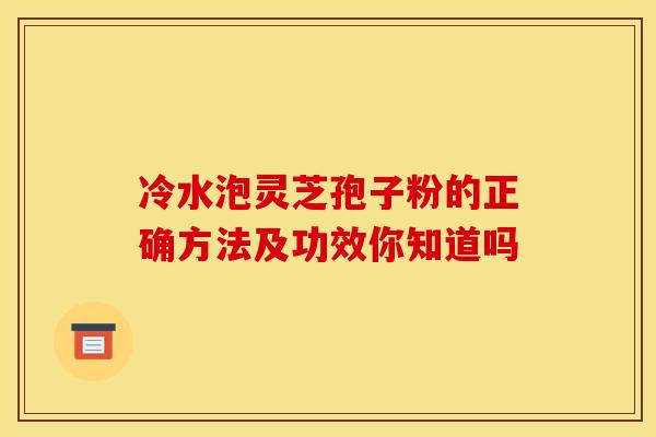 冷水泡灵芝孢子粉的正确方法及功效你知道吗