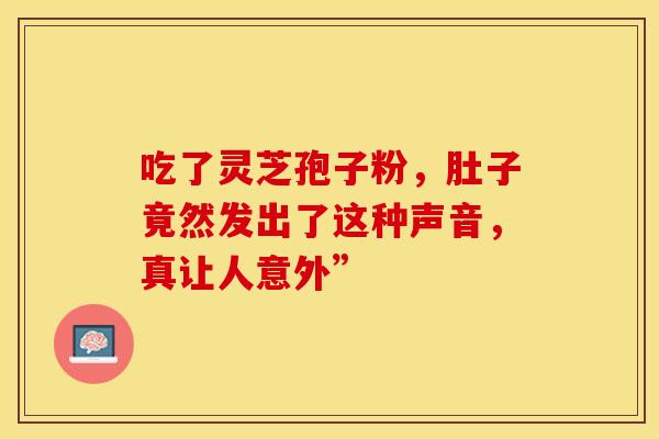 吃了灵芝孢子粉，肚子竟然发出了这种声音，真让人意外”