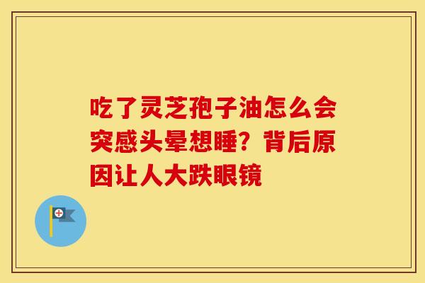 吃了灵芝孢子油怎么会突感头晕想睡？背后原因让人大跌眼镜