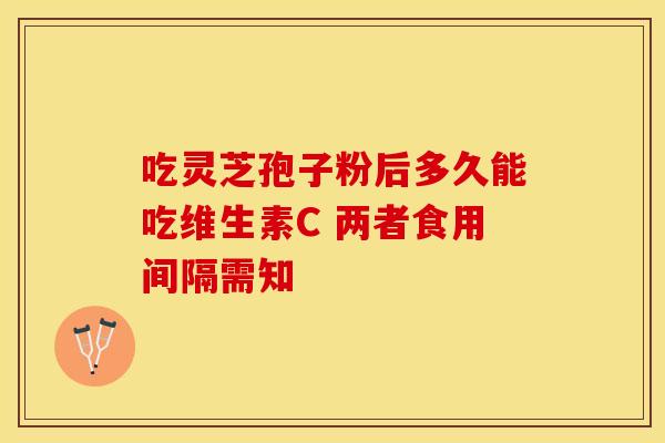 吃灵芝孢子粉后多久能吃维生素C 两者食用间隔需知