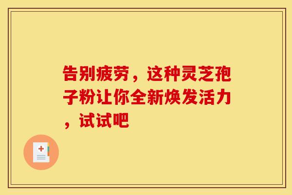 告别疲劳，这种灵芝孢子粉让你全新焕发活力，试试吧