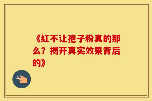 《红不让孢子粉真的那么？揭开真实效果背后的》