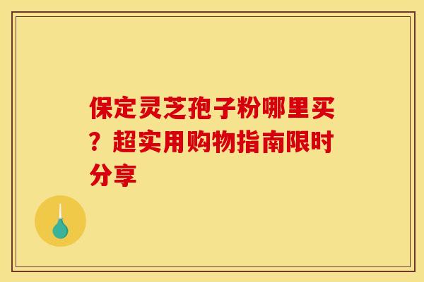 保定灵芝孢子粉哪里买？超实用购物指南限时分享
