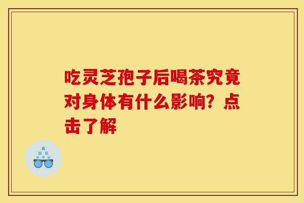 吃灵芝孢子后喝茶究竟对身体有什么影响？点击了解