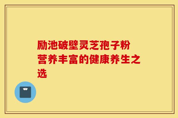 励池破壁灵芝孢子粉 营养丰富的健康养生之选