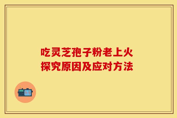 吃灵芝孢子粉老上火 探究原因及应对方法
