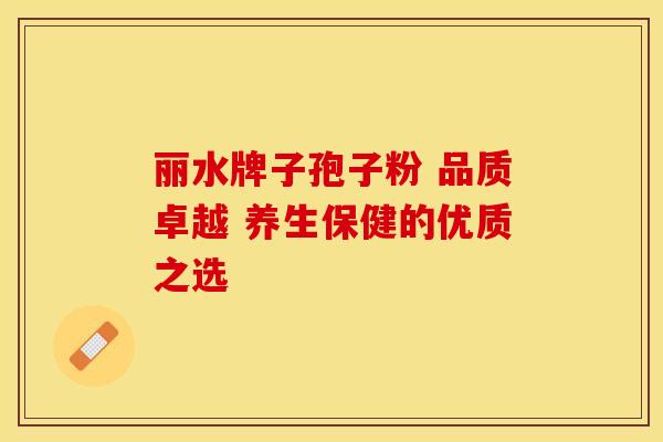 丽水牌子孢子粉 品质卓越 养生保健的优质之选 丽水牌子孢子粉 品质卓越 养生保健的优质之选