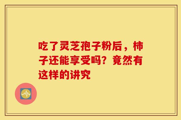 吃了灵芝孢子粉后，柿子还能享受吗？竟然有这样的讲究