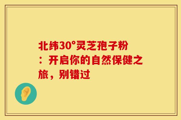 北纬30°灵芝孢子粉：开启你的自然保健之旅，别错过