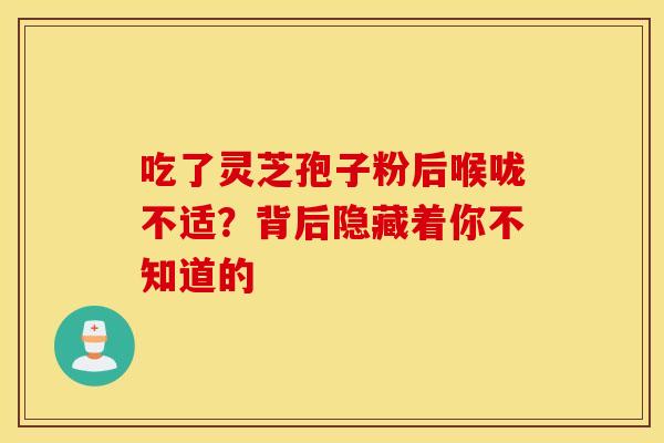 吃了灵芝孢子粉后喉咙不适？背后隐藏着你不知道的