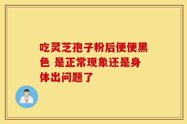 吃灵芝孢子粉后便便黑色 是正常现象还是身体出问题了